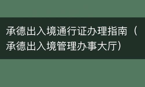 承德出入境通行证办理指南（承德出入境管理办事大厅）