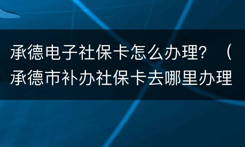 承德电子社保卡怎么办理？（承德市补办社保卡去哪里办理）