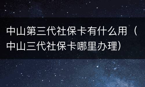 中山第三代社保卡有什么用（中山三代社保卡哪里办理）