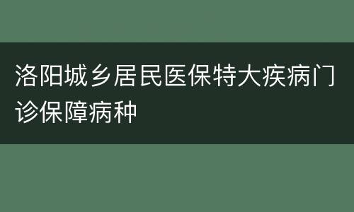 洛阳城乡居民医保特大疾病门诊保障病种