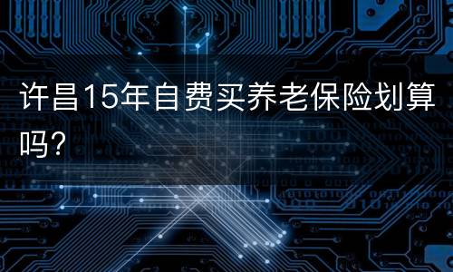 许昌15年自费买养老保险划算吗?