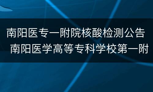 南阳医专一附院核酸检测公告 南阳医学高等专科学校第一附属医院可以做核酸吗