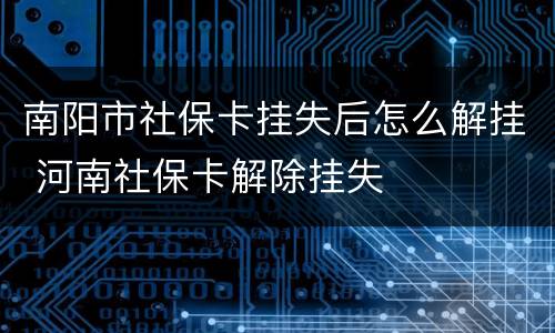南阳市社保卡挂失后怎么解挂 河南社保卡解除挂失