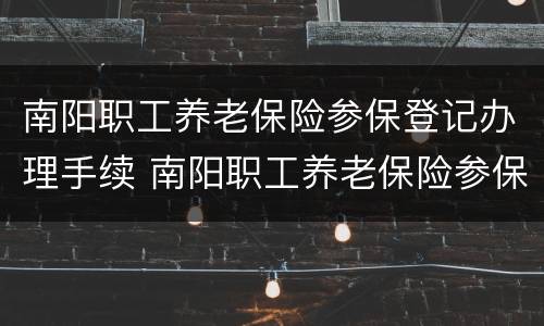 南阳职工养老保险参保登记办理手续 南阳职工养老保险参保登记办理手续流程