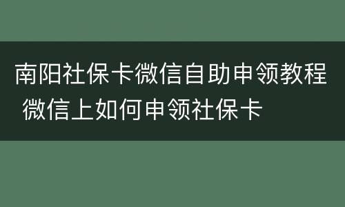 南阳社保卡微信自助申领教程 微信上如何申领社保卡