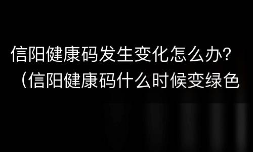 信阳健康码发生变化怎么办？（信阳健康码什么时候变绿色）