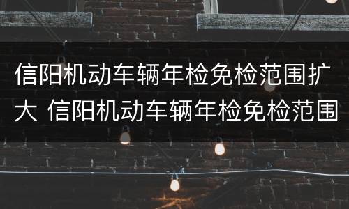 信阳机动车辆年检免检范围扩大 信阳机动车辆年检免检范围扩大多少