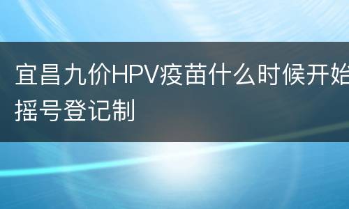 宜昌九价HPV疫苗什么时候开始摇号登记制