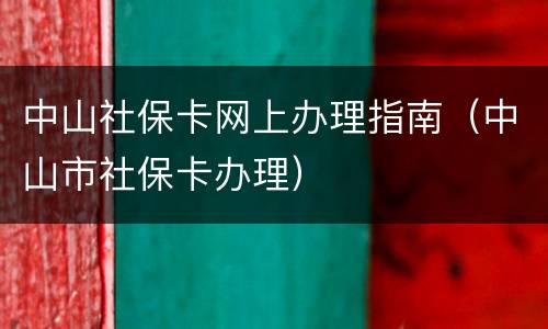 中山社保卡网上办理指南（中山市社保卡办理）