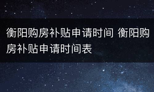 衡阳购房补贴申请时间 衡阳购房补贴申请时间表