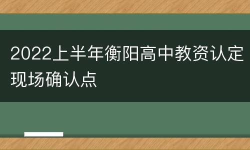 2022上半年衡阳高中教资认定现场确认点