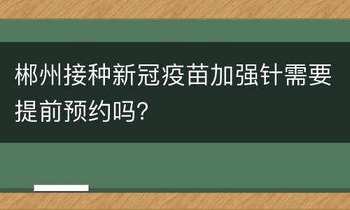 郴州接种新冠疫苗加强针需要提前预约吗？