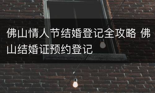 佛山情人节结婚登记全攻略 佛山结婚证预约登记