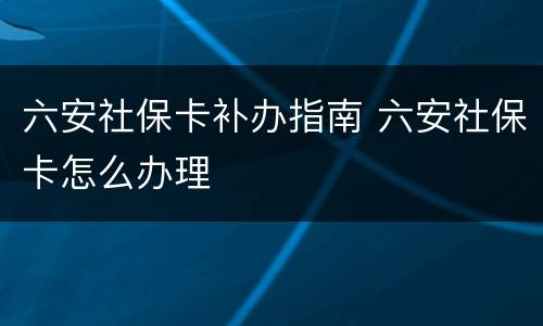 六安社保卡补办指南 六安社保卡怎么办理