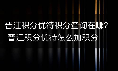 晋江积分优待积分查询在哪？ 晋江积分优待怎么加积分