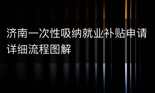 济南一次性吸纳就业补贴申请详细流程图解