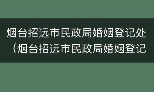 烟台招远市民政局婚姻登记处（烟台招远市民政局婚姻登记处电话号码）