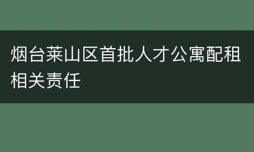 烟台莱山区首批人才公寓配租相关责任