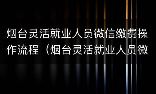 烟台灵活就业人员微信缴费操作流程（烟台灵活就业人员微信缴费操作流程）