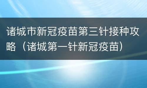 诸城市新冠疫苗第三针接种攻略（诸城第一针新冠疫苗）