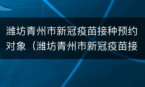 潍坊青州市新冠疫苗接种预约对象（潍坊青州市新冠疫苗接种预约对象查询）
