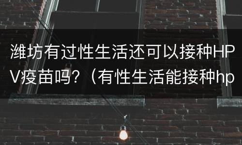 潍坊有过性生活还可以接种HPV疫苗吗?（有性生活能接种hpv疫苗吗）