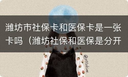 潍坊市社保卡和医保卡是一张卡吗（潍坊社保和医保是分开的吗）