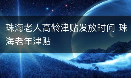珠海老人高龄津贴发放时间 珠海老年津贴