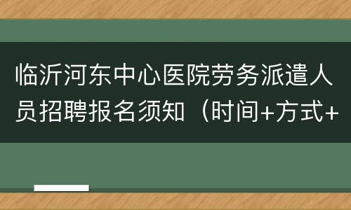 临沂河东中心医院劳务派遣人员招聘报名须知（时间+方式+材料）
