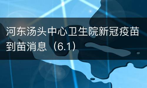 河东汤头中心卫生院新冠疫苗到苗消息（6.1）