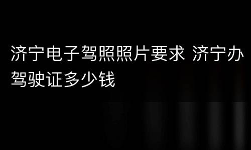 济宁电子驾照照片要求 济宁办驾驶证多少钱