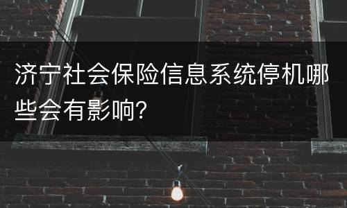 济宁社会保险信息系统停机哪些会有影响？