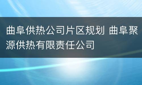 曲阜供热公司片区规划 曲阜聚源供热有限责任公司