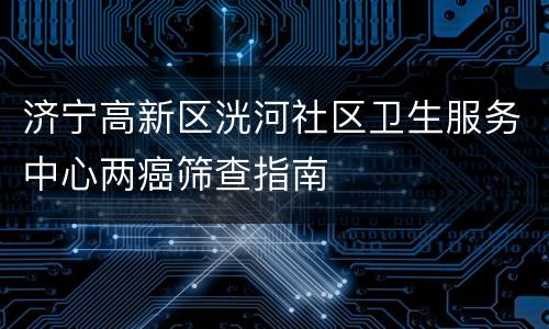 济宁高新区洸河社区卫生服务中心两癌筛查指南