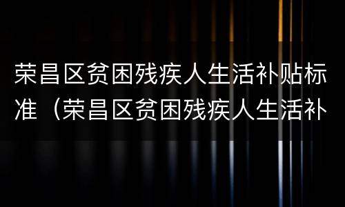 荣昌区贫困残疾人生活补贴标准（荣昌区贫困残疾人生活补贴标准表）