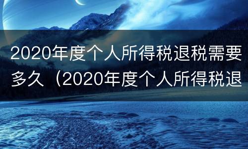 2020年度个人所得税退税需要多久（2020年度个人所得税退税需要多久到账）