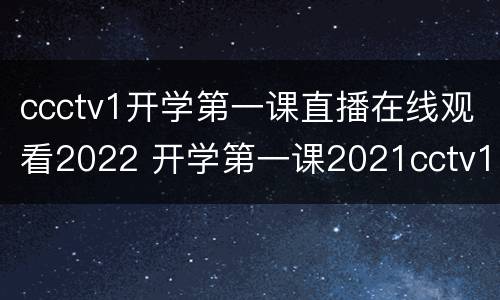 ccctv1开学第一课直播在线观看2022 开学第一课2021cctv1直播