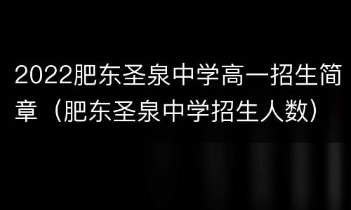 2022肥东圣泉中学高一招生简章（肥东圣泉中学招生人数）