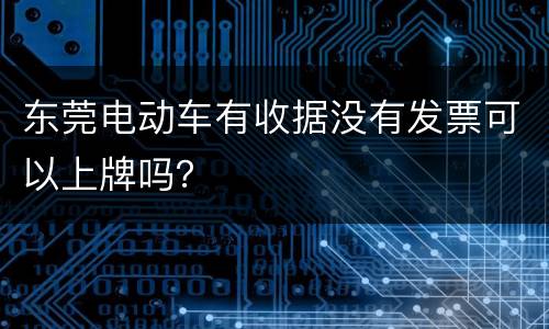 东莞电动车有收据没有发票可以上牌吗？