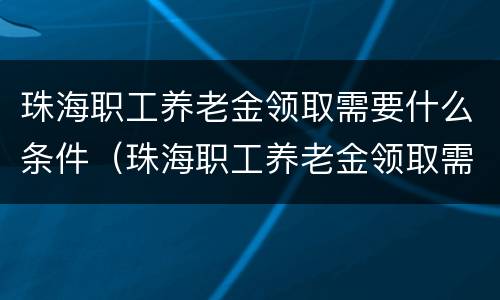 珠海职工养老金领取需要什么条件（珠海职工养老金领取需要什么条件呢）