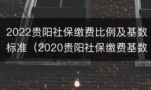 2022贵阳社保缴费比例及基数标准（2020贵阳社保缴费基数）
