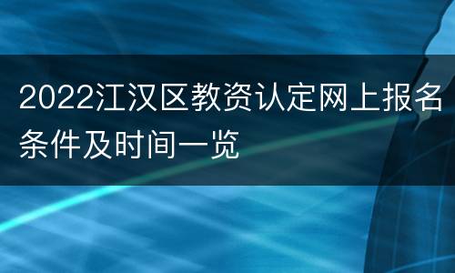 2022江汉区教资认定网上报名条件及时间一览