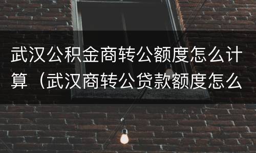 武汉公积金商转公额度怎么计算（武汉商转公贷款额度怎么算）