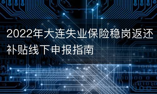 2022年大连失业保险稳岗返还补贴线下申报指南