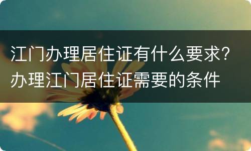 江门办理居住证有什么要求? 办理江门居住证需要的条件