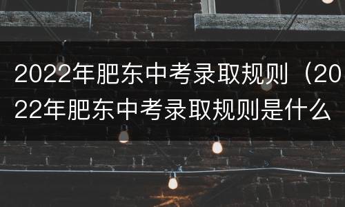 2022年肥东中考录取规则（2022年肥东中考录取规则是什么）