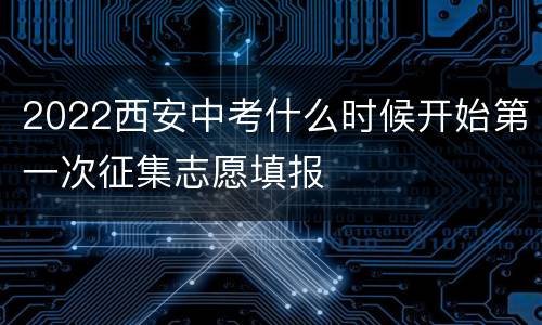 2022西安中考什么时候开始第一次征集志愿填报
