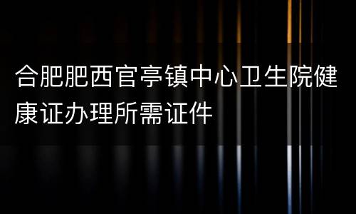 合肥肥西官亭镇中心卫生院健康证办理所需证件