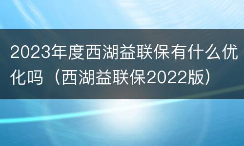 2023年度西湖益联保有什么优化吗（西湖益联保2022版）