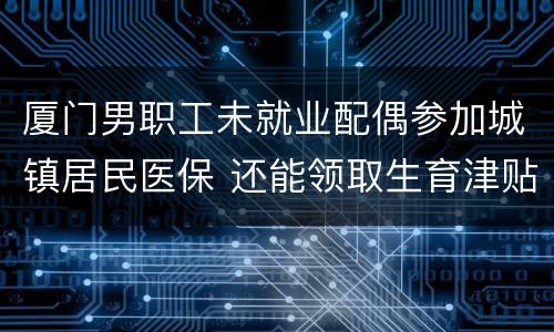 厦门男职工未就业配偶参加城镇居民医保 还能领取生育津贴吗？